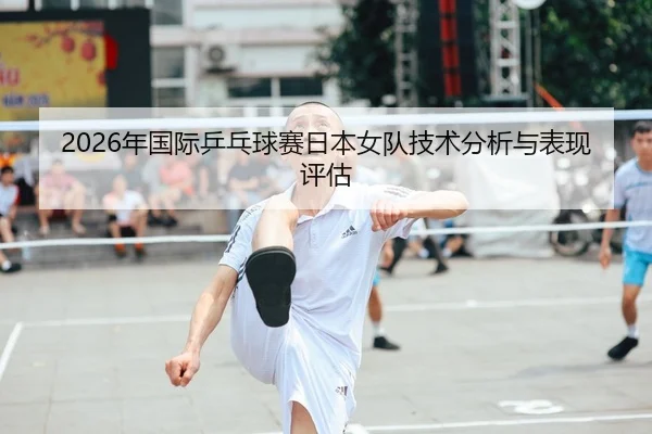 2026年国际乒乓球赛日本女队技术分析与表现评估