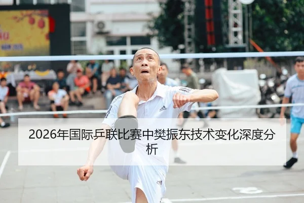 2026年国际乒联比赛中樊振东技术变化深度分析