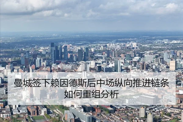 曼城签下赖因德斯后中场纵向推进链条如何重组分析