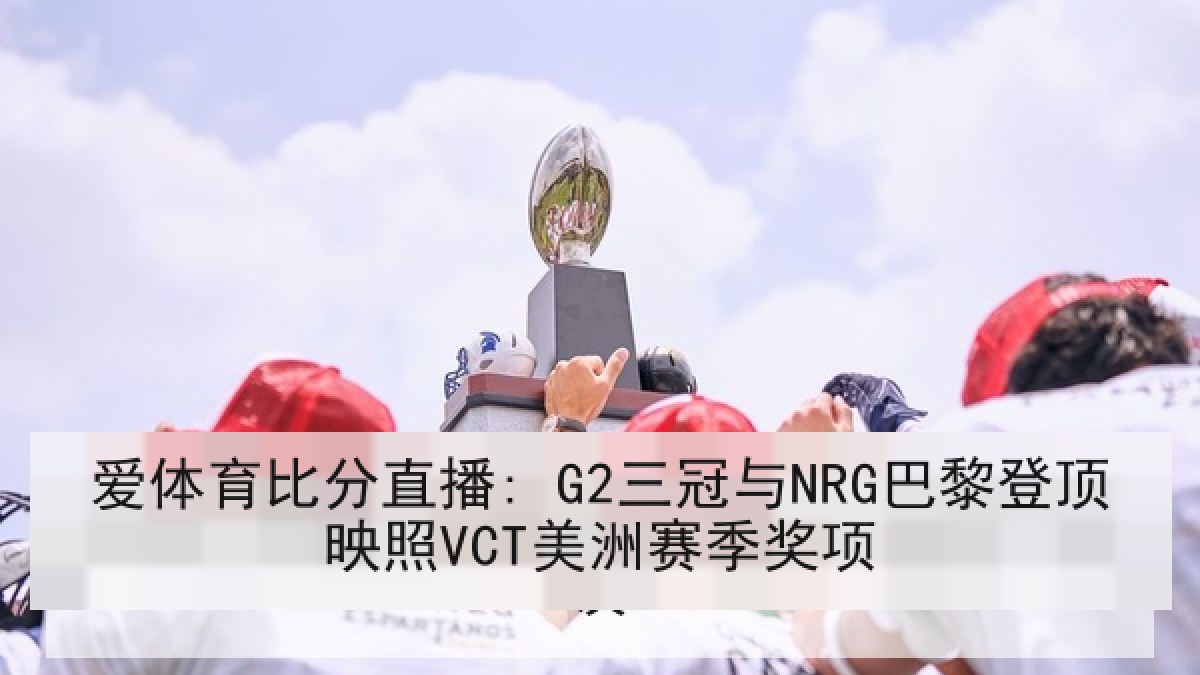 爱体育比分直播: G2三冠与NRG巴黎登顶映照VCT美洲赛季奖项