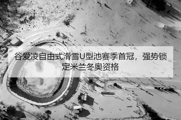 谷爱凌自由式滑雪U型池赛季首冠，强势锁定米兰冬奥资格