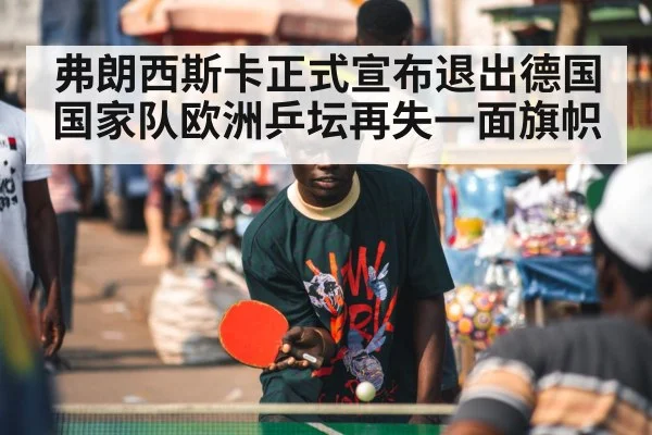 弗朗西斯卡正式宣布退出德国国家队欧洲乒坛再失一面旗帜