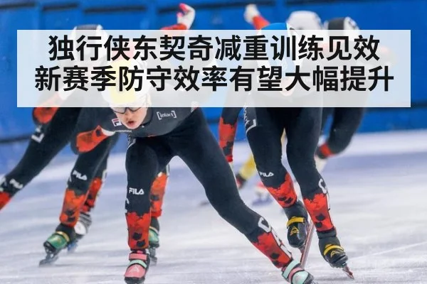 独行侠东契奇减重训练见效 新赛季防守效率有望大幅提升