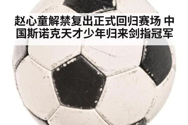 赵心童解禁复出正式回归赛场 中国斯诺克天才少年归来剑指冠军